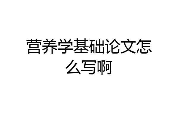 营养学基础论文怎么写啊