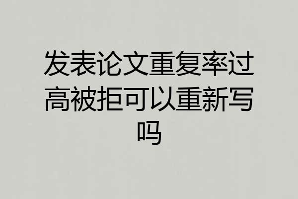 发表论文重复率过高被拒可以重新写吗