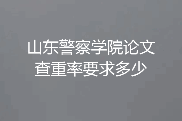 山东警察学院论文查重率要求多少