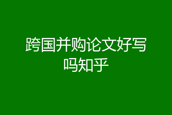 跨国并购论文好写吗知乎