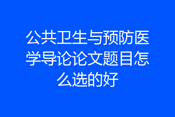 公共卫生与预防医学导论论文题目怎么选的好