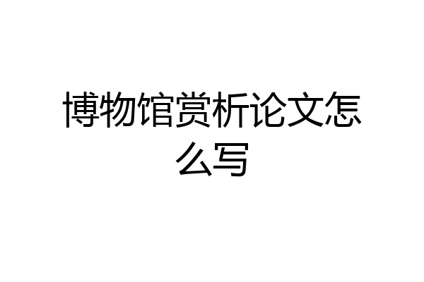 博物馆赏析论文怎么写
