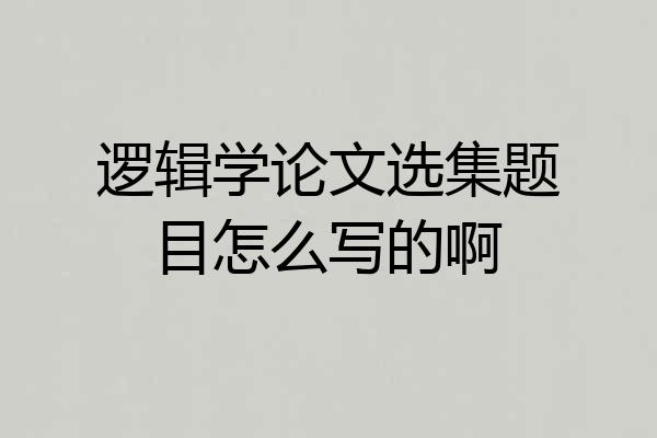 逻辑学论文选集题目怎么写的啊