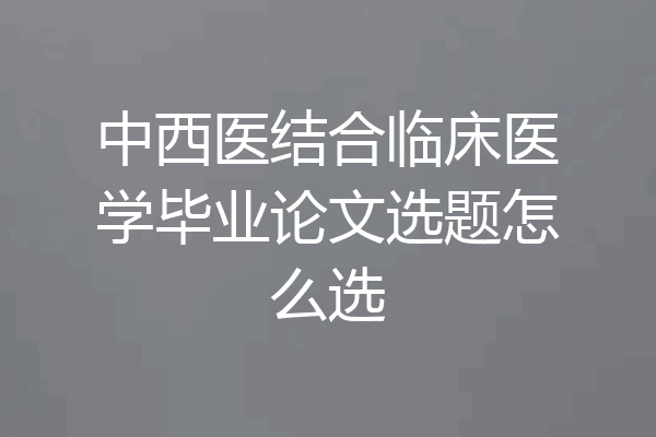 中西医结合临床医学毕业论文选题怎么选