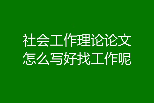 社会工作理论论文怎么写好找工作呢