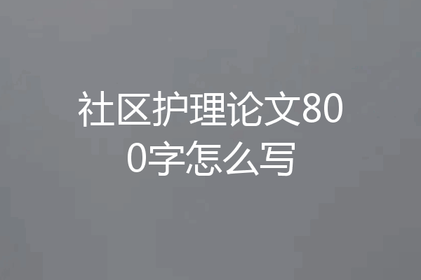 社区护理论文800字怎么写