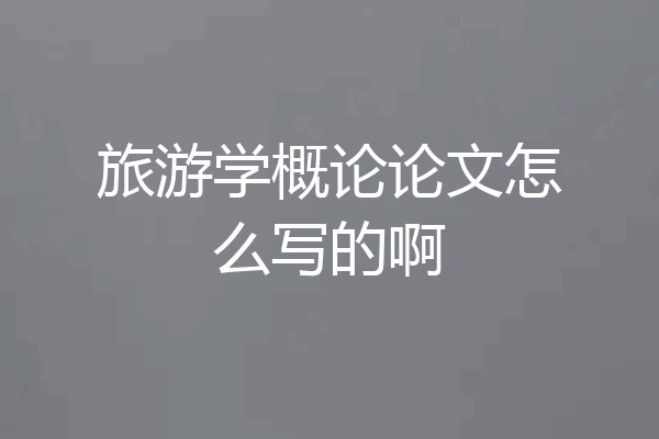 旅游学概论论文怎么写的啊