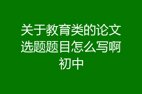 关于教育类的论文选题题目怎么写啊初中
