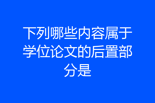 下列哪些内容属于学位论文的后置部分是