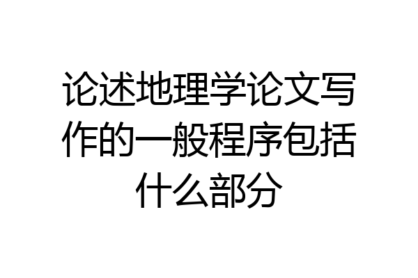 论述地理学论文写作的一般程序包括什么部分