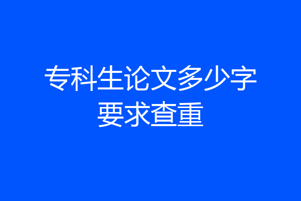 专科生论文多少字要求查重