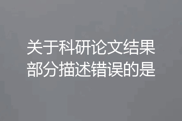 关于科研论文结果部分描述错误的是