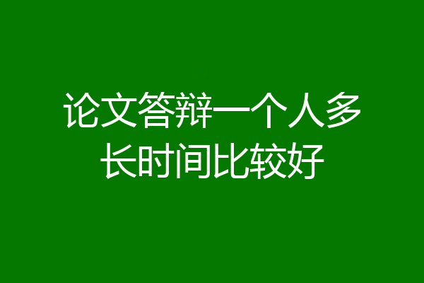 论文答辩一个人多长时间比较好
