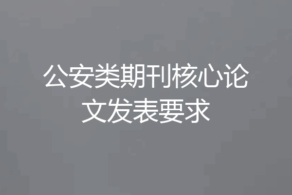 公安类期刊核心论文发表要求
