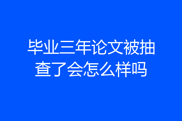 毕业三年论文被抽查了会怎么样吗
