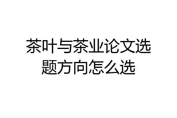 茶叶与茶业论文选题方向怎么选