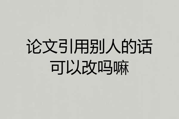 论文引用别人的话可以改吗嘛