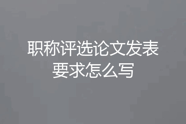 职称评选论文发表要求怎么写