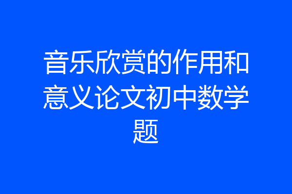 音乐欣赏的作用和意义论文初中数学题