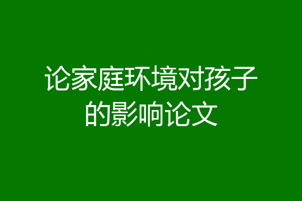 论家庭环境对孩子的影响论文