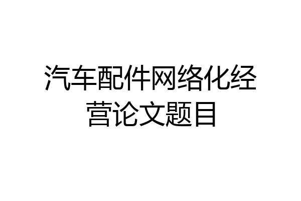汽车配件网络化经营论文题目
