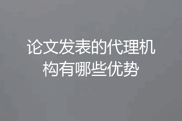 论文发表的代理机构有哪些优势