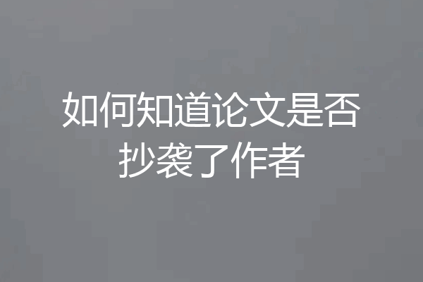 如何知道论文是否抄袭了作者