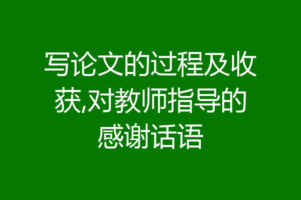 写论文的过程及收获,对教师指导的感谢话语