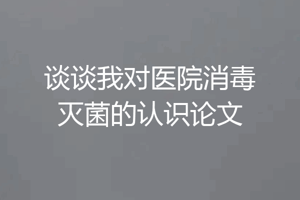 谈谈我对医院消毒灭菌的认识论文