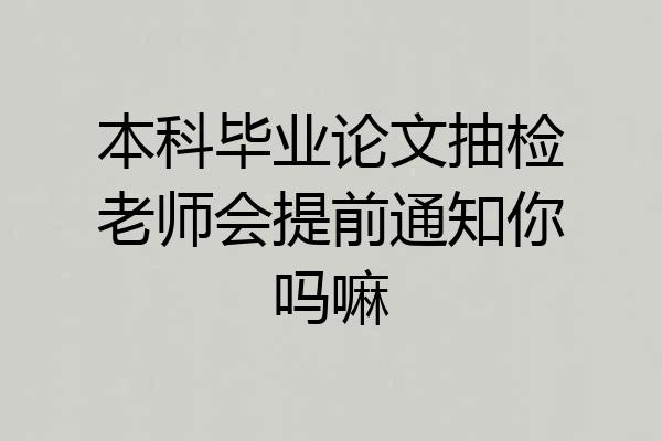 本科毕业论文抽检老师会提前通知你吗嘛
