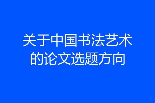 关于中国书法艺术的论文选题方向
