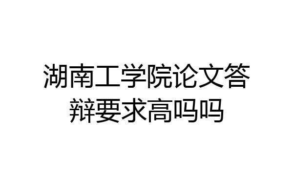 湖南工学院论文答辩要求高吗吗