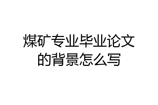 煤矿专业毕业论文的背景怎么写