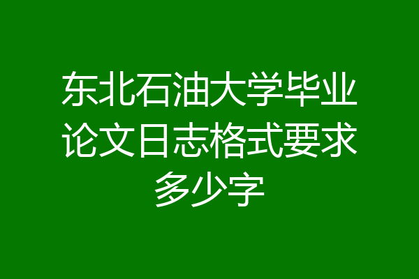 东北石油大学毕业论文日志格式要求多少字