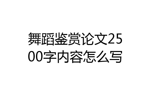 舞蹈鉴赏论文2500字内容怎么写