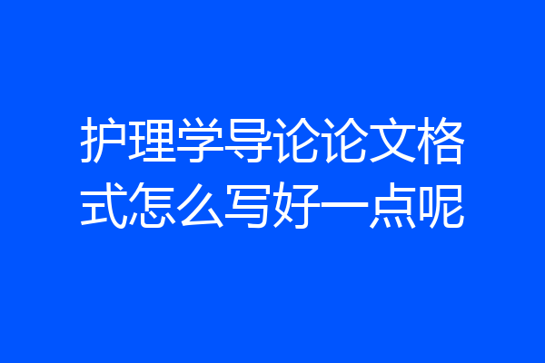 护理学导论论文格式怎么写好一点呢