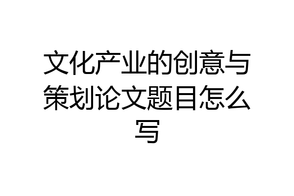 文化产业的创意与策划论文题目怎么写