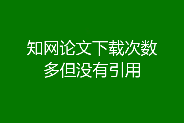 知网论文下载次数多但没有引用
