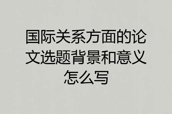 国际关系方面的论文选题背景和意义怎么写