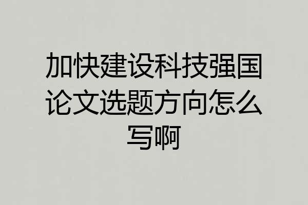 加快建设科技强国论文选题方向怎么写啊