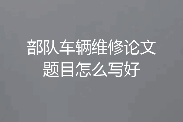 部队车辆维修论文题目怎么写好