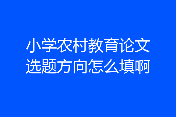 小学农村教育论文选题方向怎么填啊
