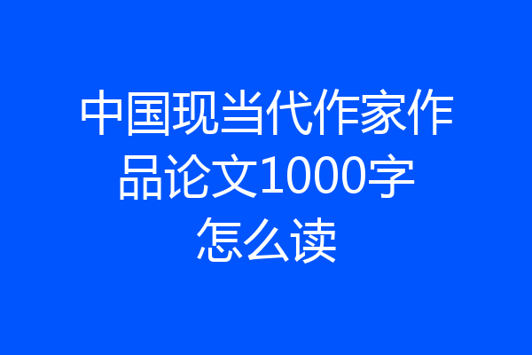中国现当代作家作品论文1000字怎么读
