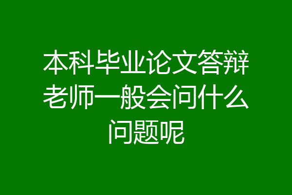 本科毕业论文答辩老师一般会问什么问题呢