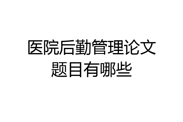 医院后勤管理论文题目有哪些