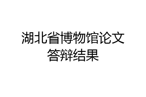湖北省博物馆论文答辩结果