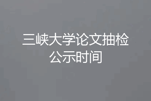 三峡大学论文抽检公示时间