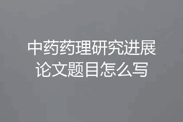 中药药理研究进展论文题目怎么写