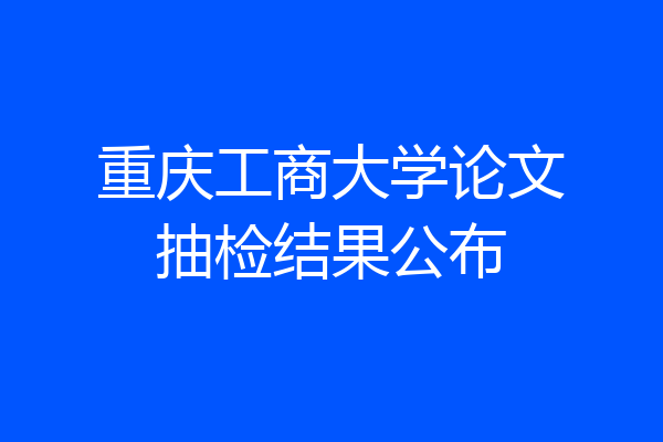 重庆工商大学论文抽检结果公布