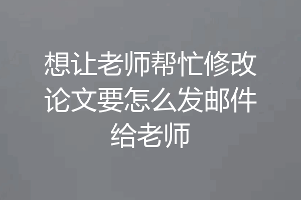 想让老师帮忙修改论文要怎么发邮件给老师